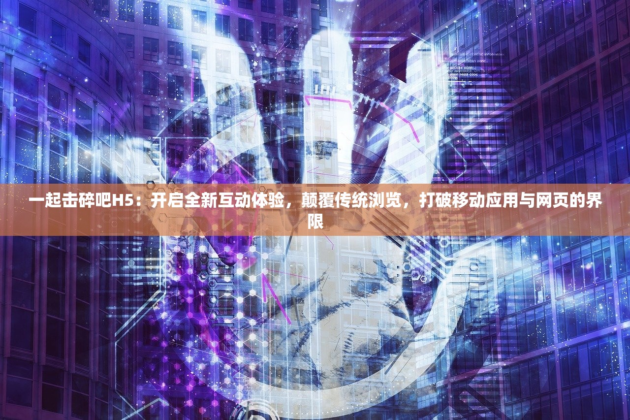 一起击碎吧H5：开启全新互动体验，颠覆传统浏览，打破移动应用与网页的界限