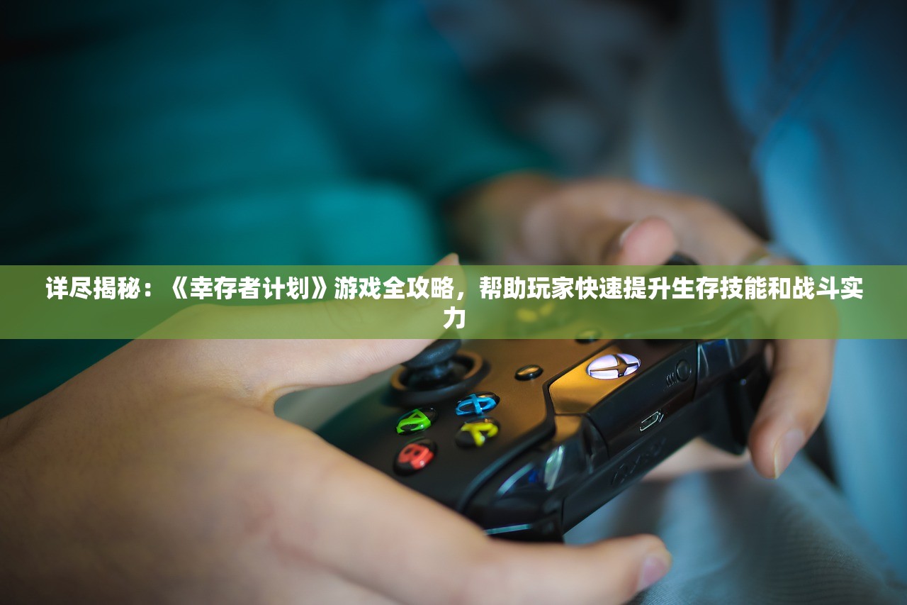 详尽揭秘：《幸存者计划》游戏全攻略，帮助玩家快速提升生存技能和战斗实力