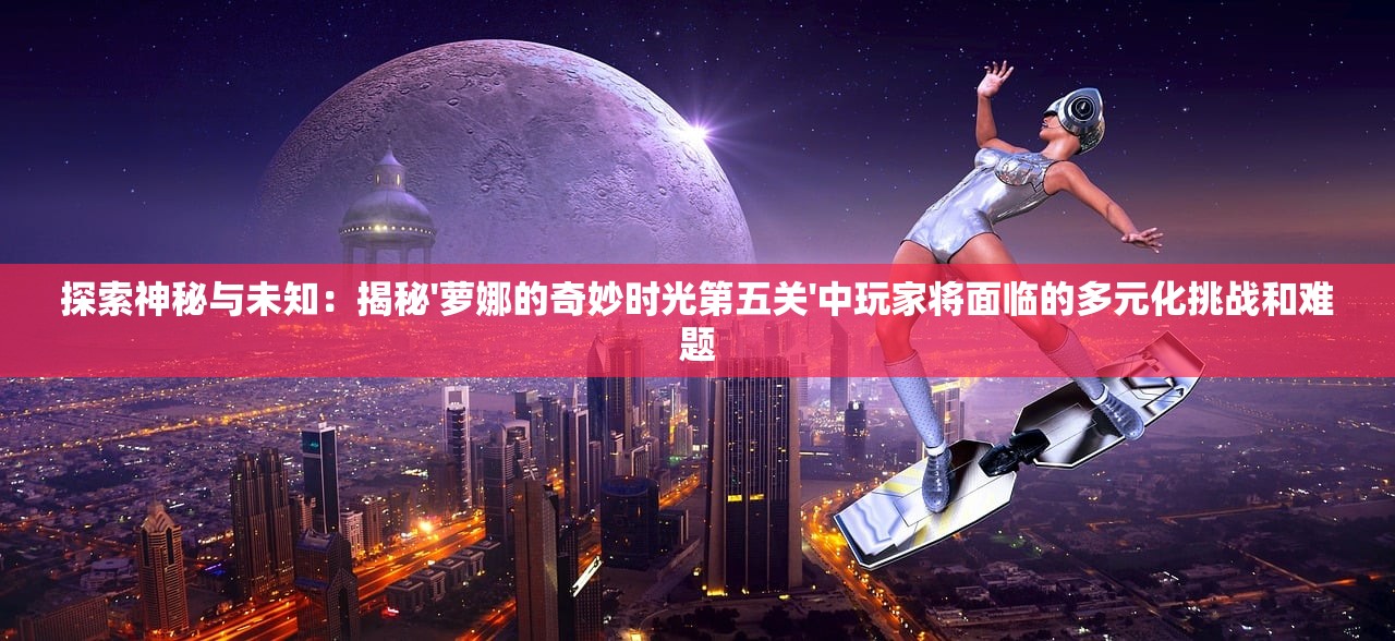 探索神秘与未知：揭秘'萝娜的奇妙时光第五关'中玩家将面临的多元化挑战和难题