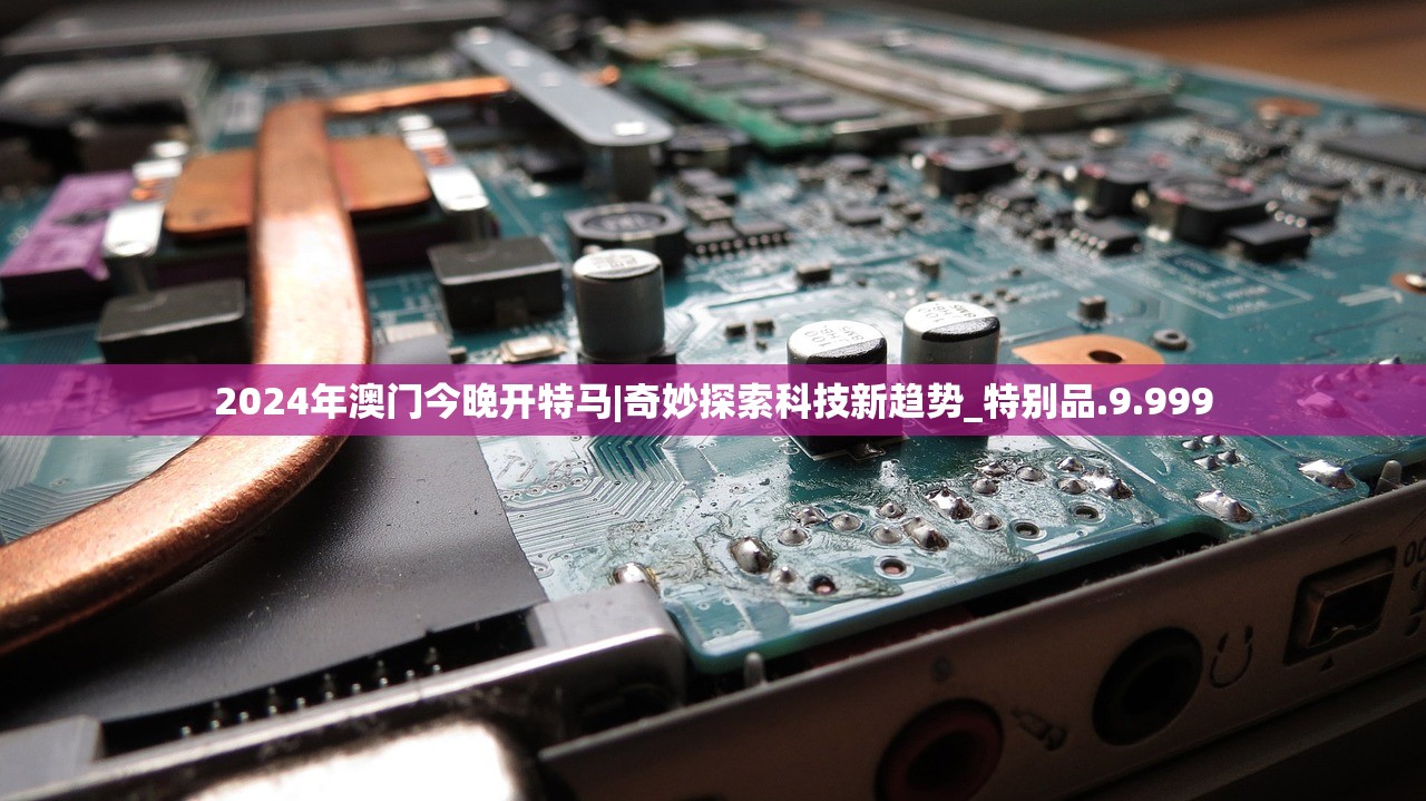 2024年澳门今晚开特马|奇妙探索科技新趋势_特别品.9.999