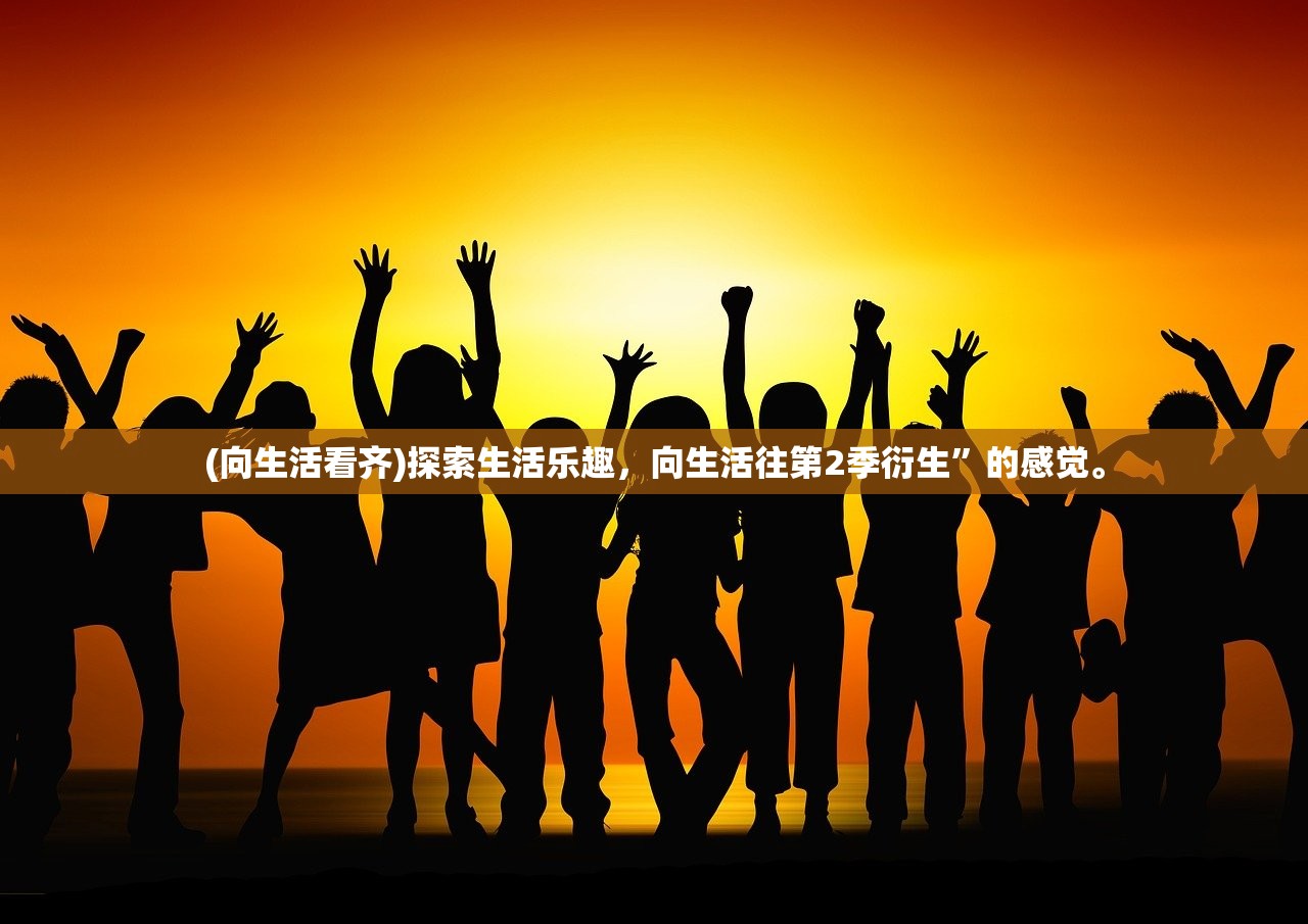 (向生活看齐)探索生活乐趣，向生活往第2季衍生”的感觉。