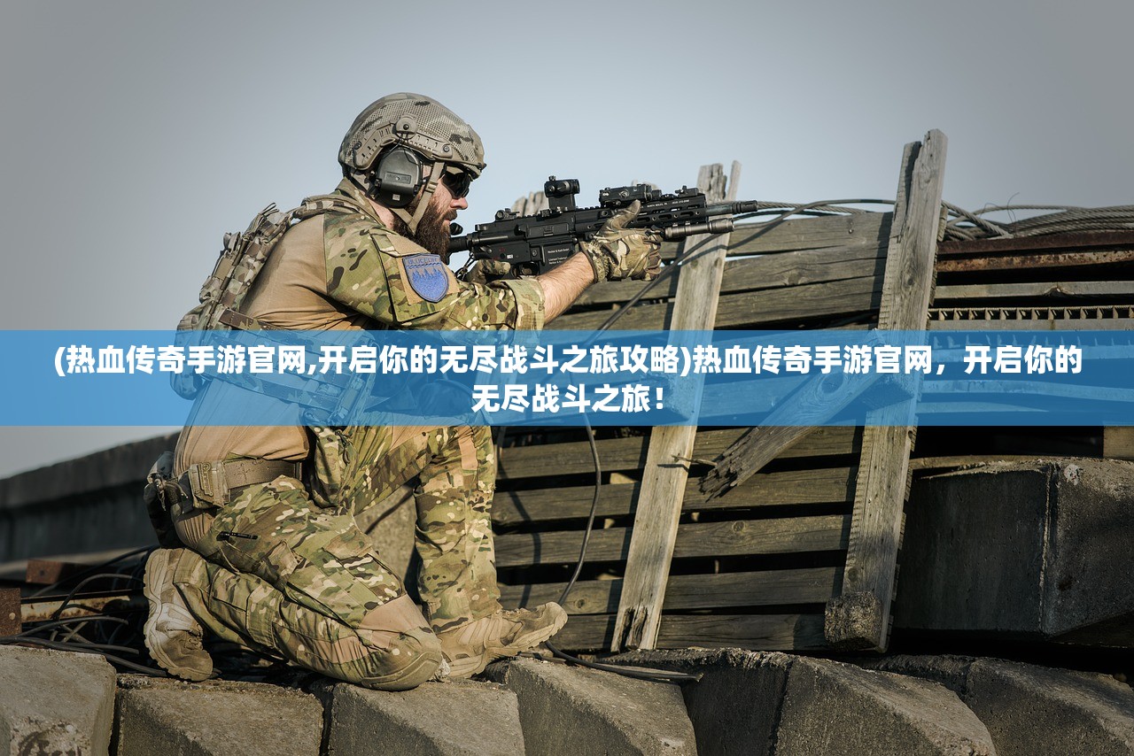 (热血传奇手游官网,开启你的无尽战斗之旅攻略)热血传奇手游官网，开启你的无尽战斗之旅！