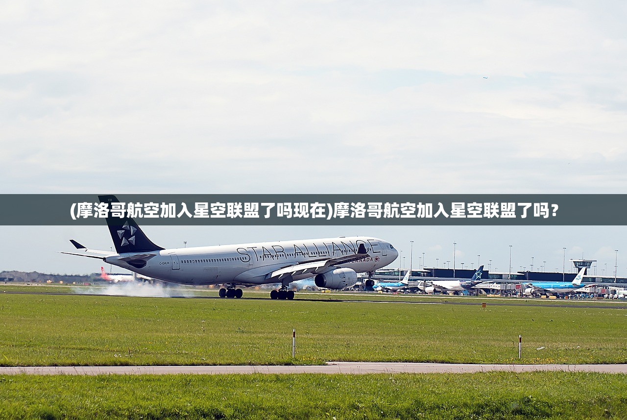 (摩洛哥航空加入星空联盟了吗现在)摩洛哥航空加入星空联盟了吗？