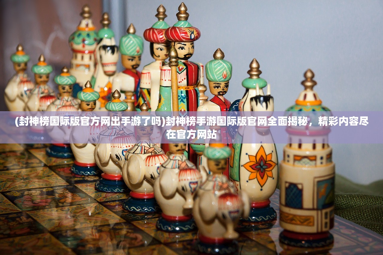 (封神榜国际版官方网出手游了吗)封神榜手游国际版官网全面揭秘，精彩内容尽在官方网站