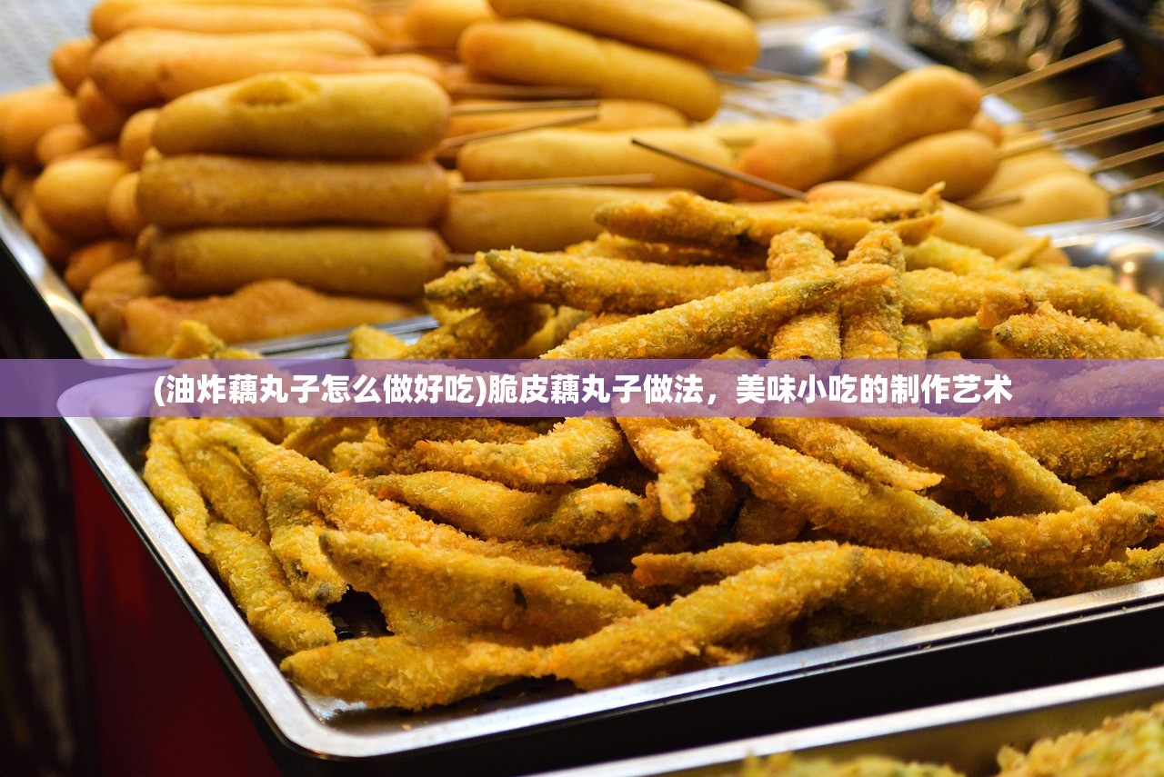 (油炸藕丸子怎么做好吃)脆皮藕丸子做法,美味小吃的制作艺术 (油炸藕丸子怎么做好吃)脆皮藕丸子做法,美味小吃的制作艺术