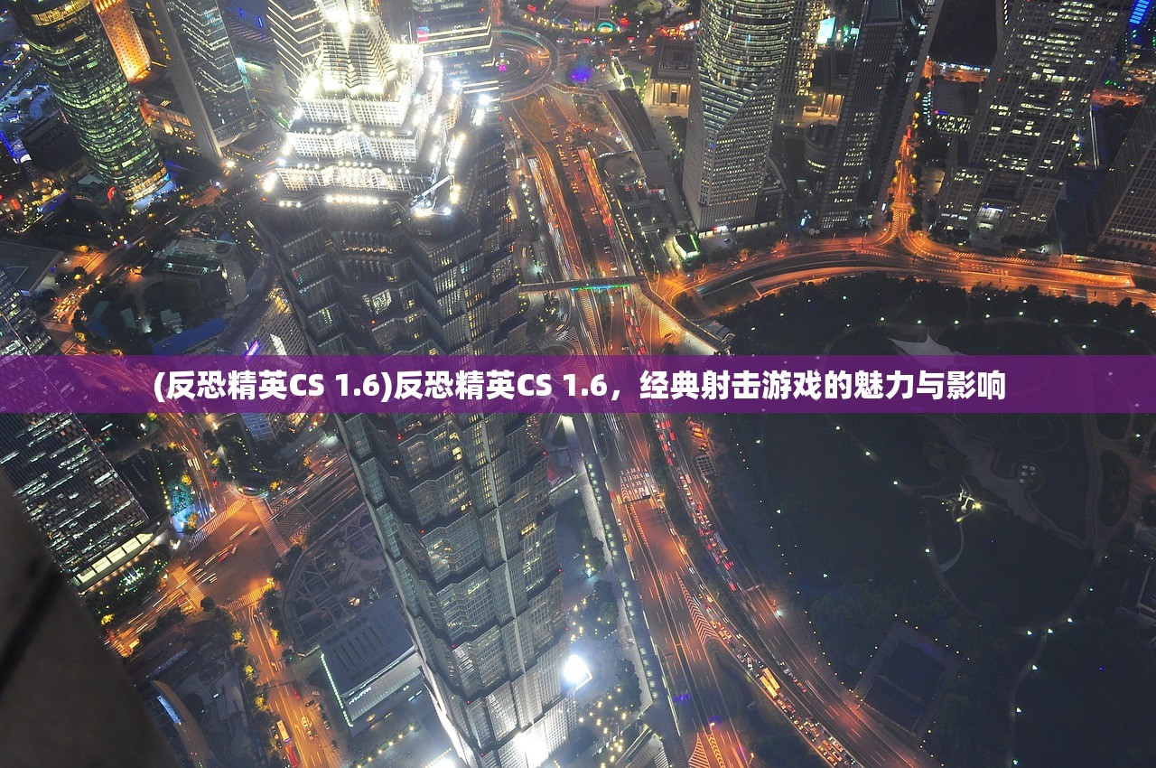 (反恐精英CS 1.6)反恐精英CS 1.6,经典射击游戏的魅力与影响 (反恐精英CS 1.6)反恐精英CS 1.6,经典射击游戏的魅力与影响