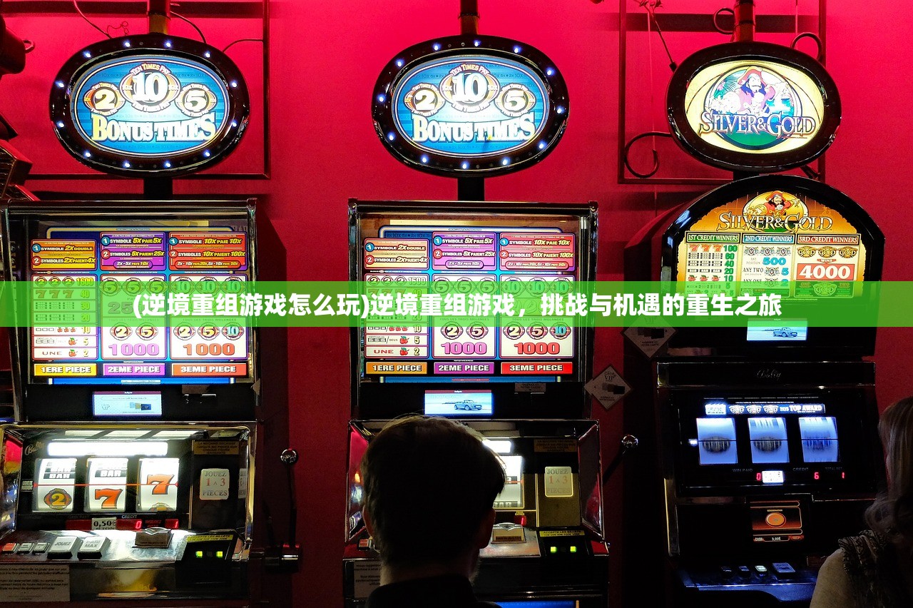 (逆境重组游戏怎么玩)逆境重组游戏,挑战与机遇的重生之旅 (逆境重组游戏怎么玩)逆境重组游戏,挑战与机遇的重生之旅