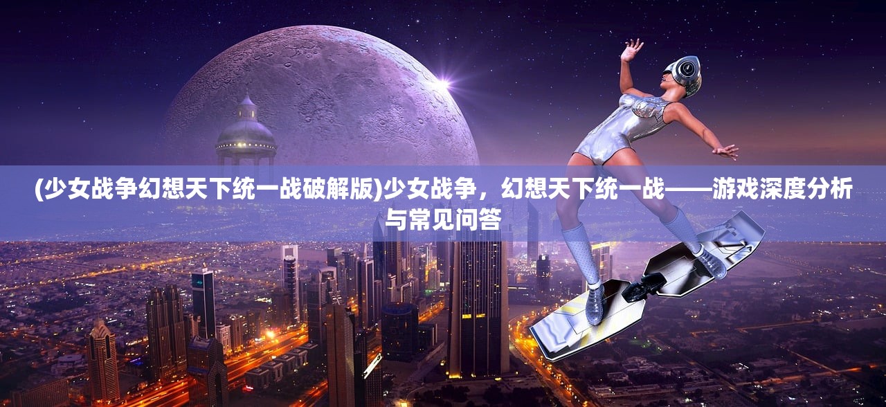 (少女战争幻想天下统一战破解版)少女战争,幻想天下统一战——游戏深度分析与常见问答 (少女战争幻想天下统一战破解版)少女战争,幻想天下统一战——游戏深度分析与常见问答