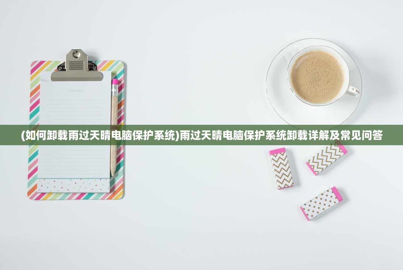 (如何卸载雨过天晴电脑保护系统)雨过天晴电脑保护系统卸载详解及常见问答 (如何卸载雨过天晴电脑保护系统)雨过天晴电脑保护系统卸载详解及常见问答