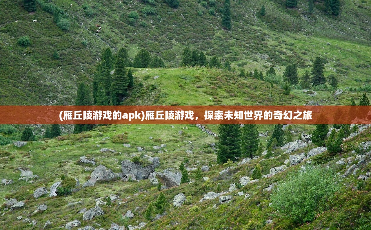 (雁丘陵游戏的apk)雁丘陵游戏,探索未知世界的奇幻之旅 (雁丘陵游戏的apk)雁丘陵游戏,探索未知世界的奇幻之旅
