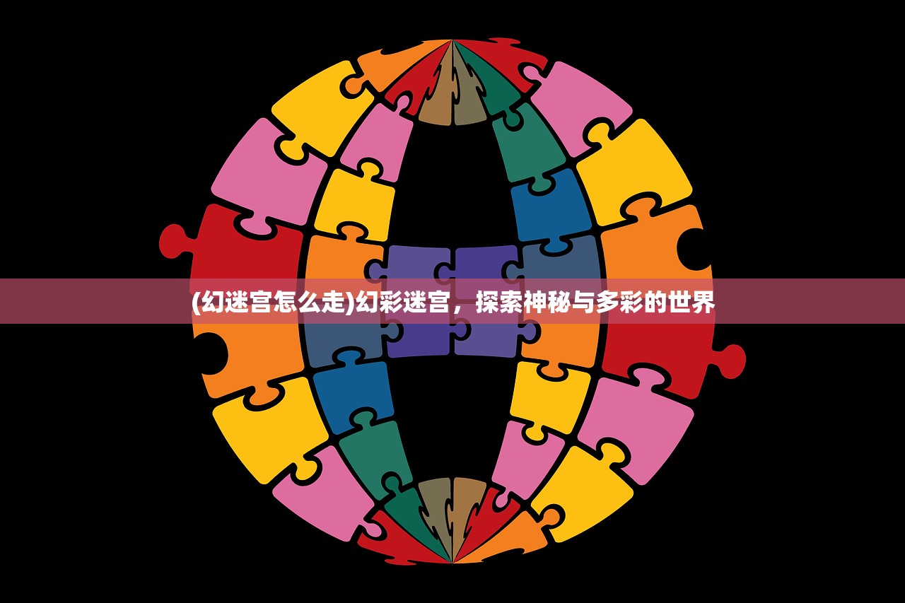 (幻迷宫怎么走)幻彩迷宫，探索神秘与多彩的世界