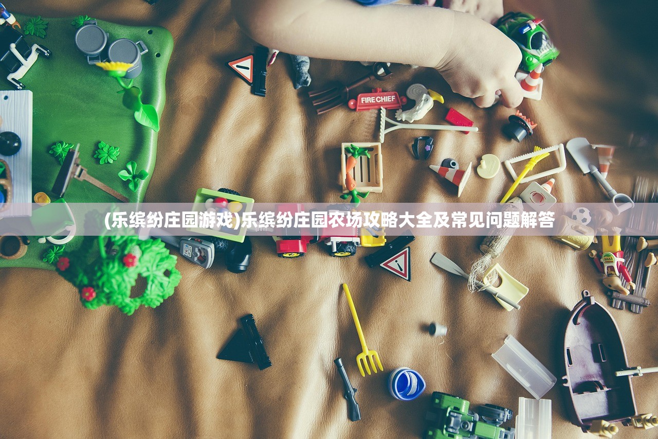 (乐缤纷庄园游戏)乐缤纷庄园农场攻略大全及常见问题解答 (乐缤纷庄园游戏)乐缤纷庄园农场攻略大全及常见问题解答