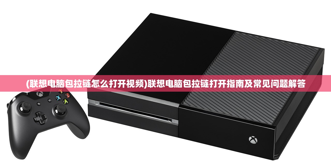 (联想电脑包拉链怎么打开视频)联想电脑包拉链打开指南及常见问题解答 (联想电脑包拉链怎么打开视频)联想电脑包拉链打开指南及常见问题解答