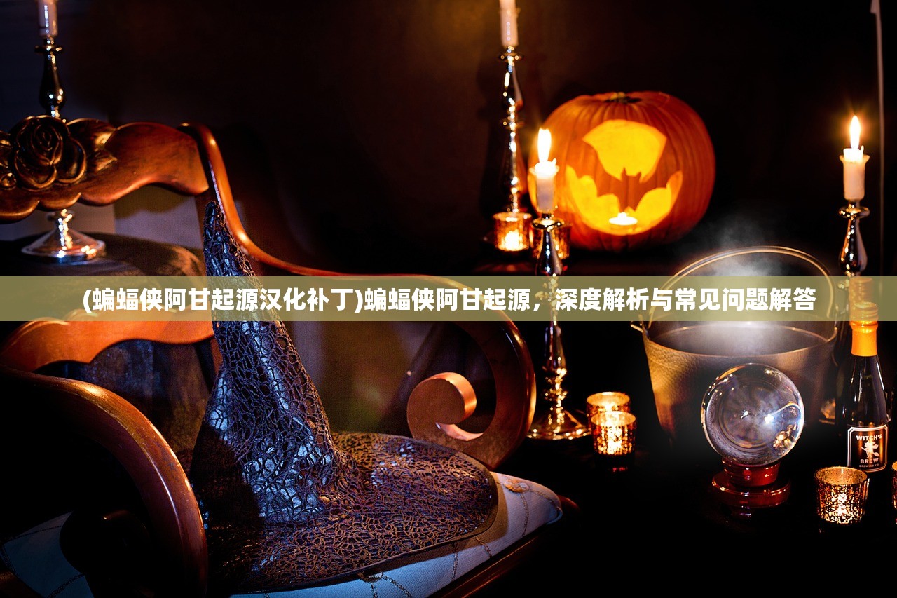 (蝙蝠侠阿甘起源汉化补丁)蝙蝠侠阿甘起源,深度解析与常见问题解答 (蝙蝠侠阿甘起源汉化补丁)蝙蝠侠阿甘起源,深度解析与常见问题解答