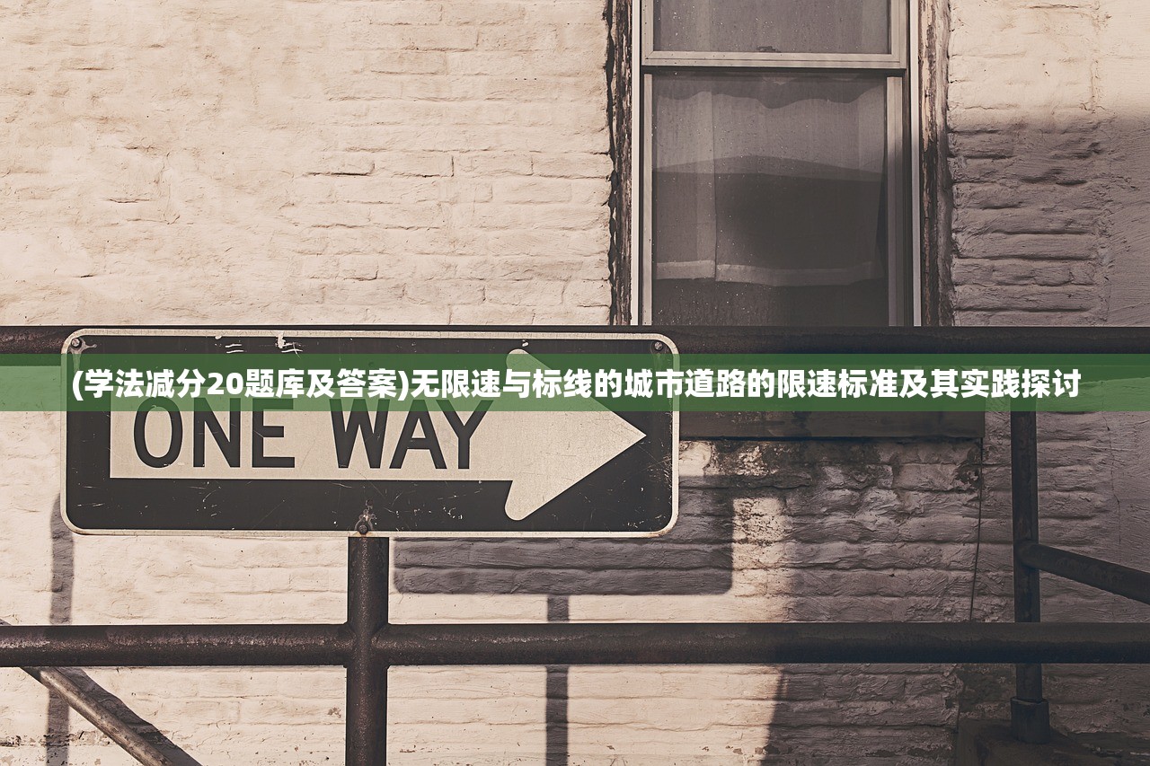 (学法减分20题库及答案)无限速与标线的城市道路的限速标准及其实践探讨 (学法减分20题库及答案)无限速与标线的城市道路的限速标准及其实践探讨