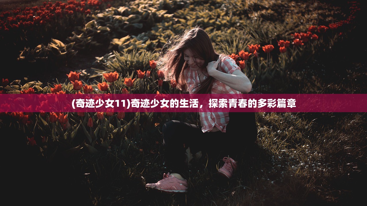 (奇迹少女11)奇迹少女的生活,探索青春的多彩篇章 (奇迹少女11)奇迹少女的生活,探索青春的多彩篇章