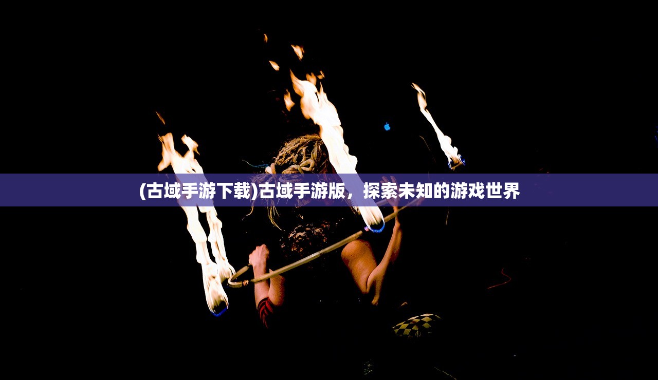 (古域手游下载)古域手游版,探索未知的游戏世界 (古域手游下载)古域手游版,探索未知的游戏世界