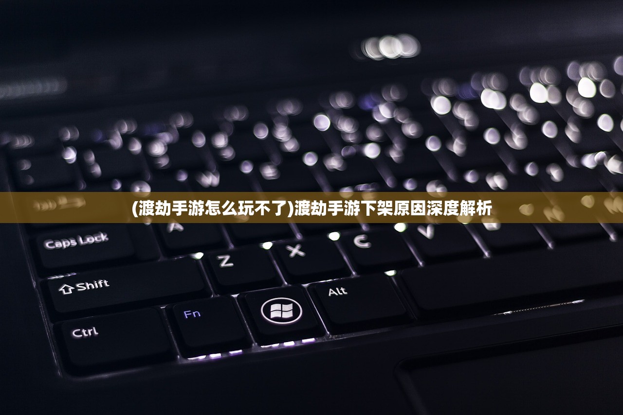 (渡劫手游怎么玩不了)渡劫手游下架原因深度解析 (渡劫手游怎么玩不了)渡劫手游下架原因深度解析