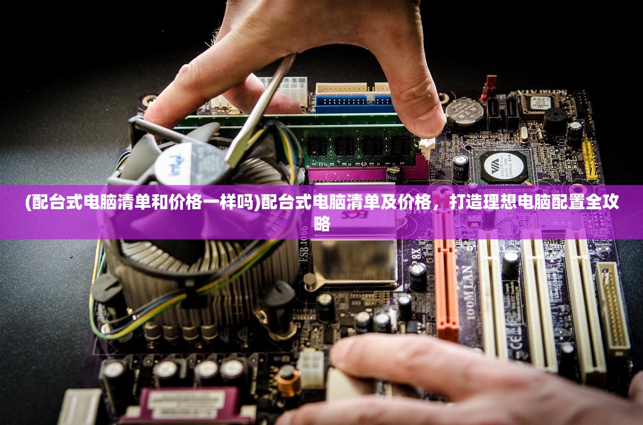 (配台式电脑清单和价格一样吗)配台式电脑清单及价格,打造理想电脑配置全攻略 (配台式电脑清单和价格一样吗)配台式电脑清单及价格,打造理想电脑配置全攻略