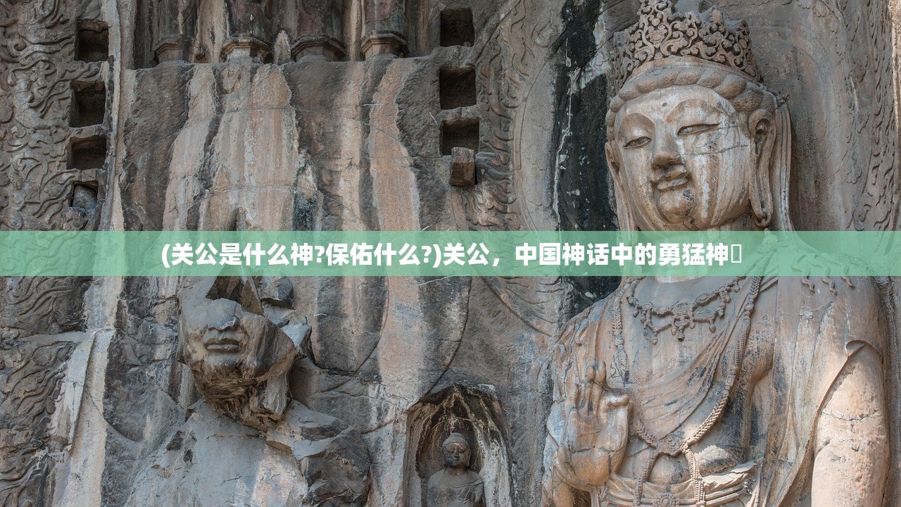 (关公是什么神?保佑什么?)关公,中国神话中的勇猛神祇 (关公是什么神?保佑什么?)关公,中国神话中的勇猛神祇