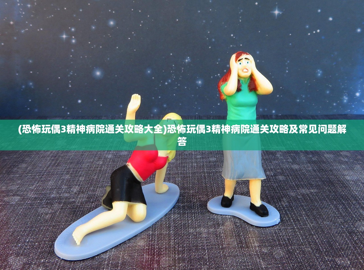 (恐怖玩偶3精神病院通关攻略大全)恐怖玩偶3精神病院通关攻略及常见问题解答 (恐怖玩偶3精神病院通关攻略大全)恐怖玩偶3精神病院通关攻略及常见问题解答