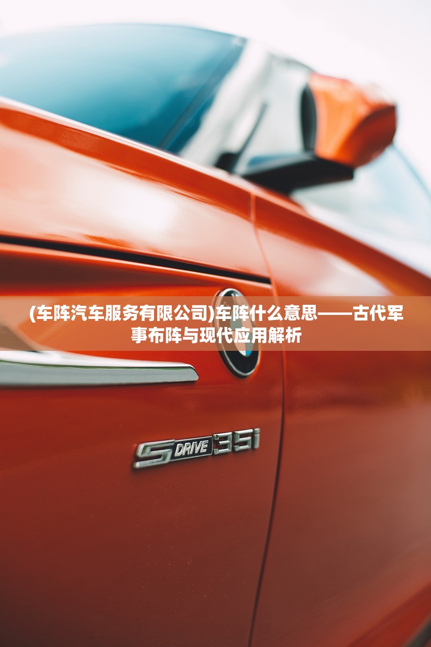 (车阵汽车服务有限公司)车阵什么意思——古代军事布阵与现代应用解析 (车阵汽车服务有限公司)车阵什么意思——古代军事布阵与现代应用解析