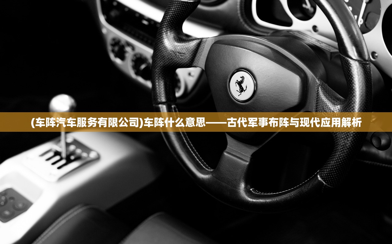 (车阵汽车服务有限公司)车阵什么意思——古代军事布阵与现代应用解析 (车阵汽车服务有限公司)车阵什么意思——古代军事布阵与现代应用解析