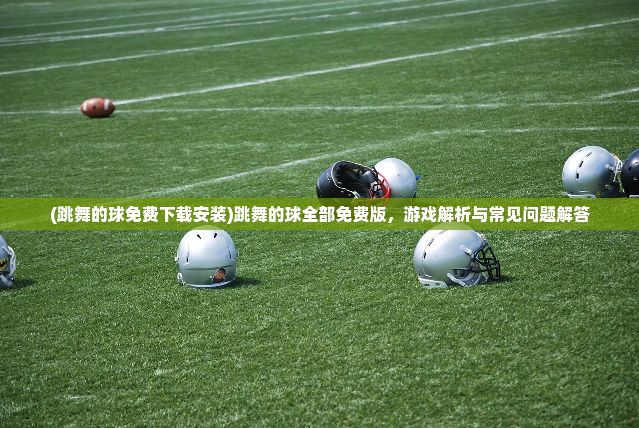 (跳舞的球免费下载安装)跳舞的球全部免费版,游戏解析与常见问题解答 (跳舞的球免费下载安装)跳舞的球全部免费版,游戏解析与常见问题解答