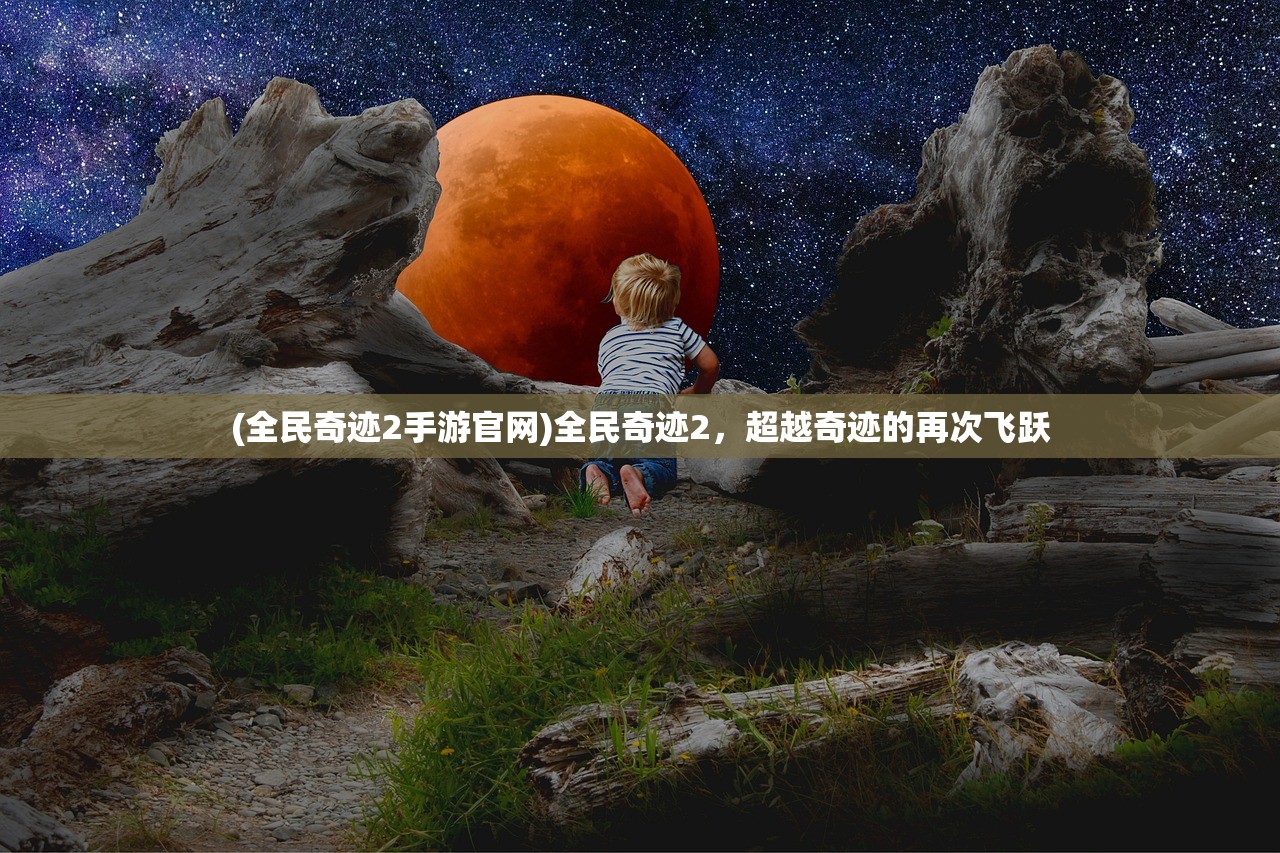 (全民奇迹2手游官网)全民奇迹2,超越奇迹的再次飞跃 (全民奇迹2手游官网)全民奇迹2,超越奇迹的再次飞跃