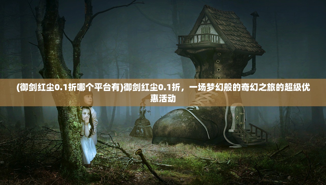 (御剑红尘0.1折哪个平台有)御剑红尘0.1折,一场梦幻般的奇幻之旅的超级优惠活动 (御剑红尘0.1折哪个平台有)御剑红尘0.1折,一场梦幻般的奇幻之旅的超级优惠活动