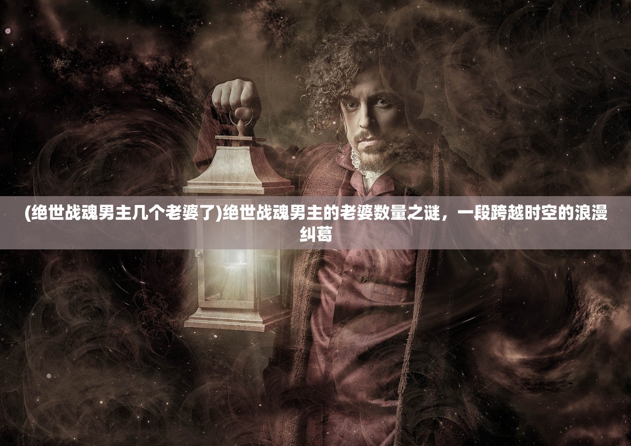 (绝世战魂男主几个老婆了)绝世战魂男主的老婆数量之谜,一段跨越时空的浪漫纠葛 (绝世战魂男主几个老婆了)绝世战魂男主的老婆数量之谜,一段跨越时空的浪漫纠葛