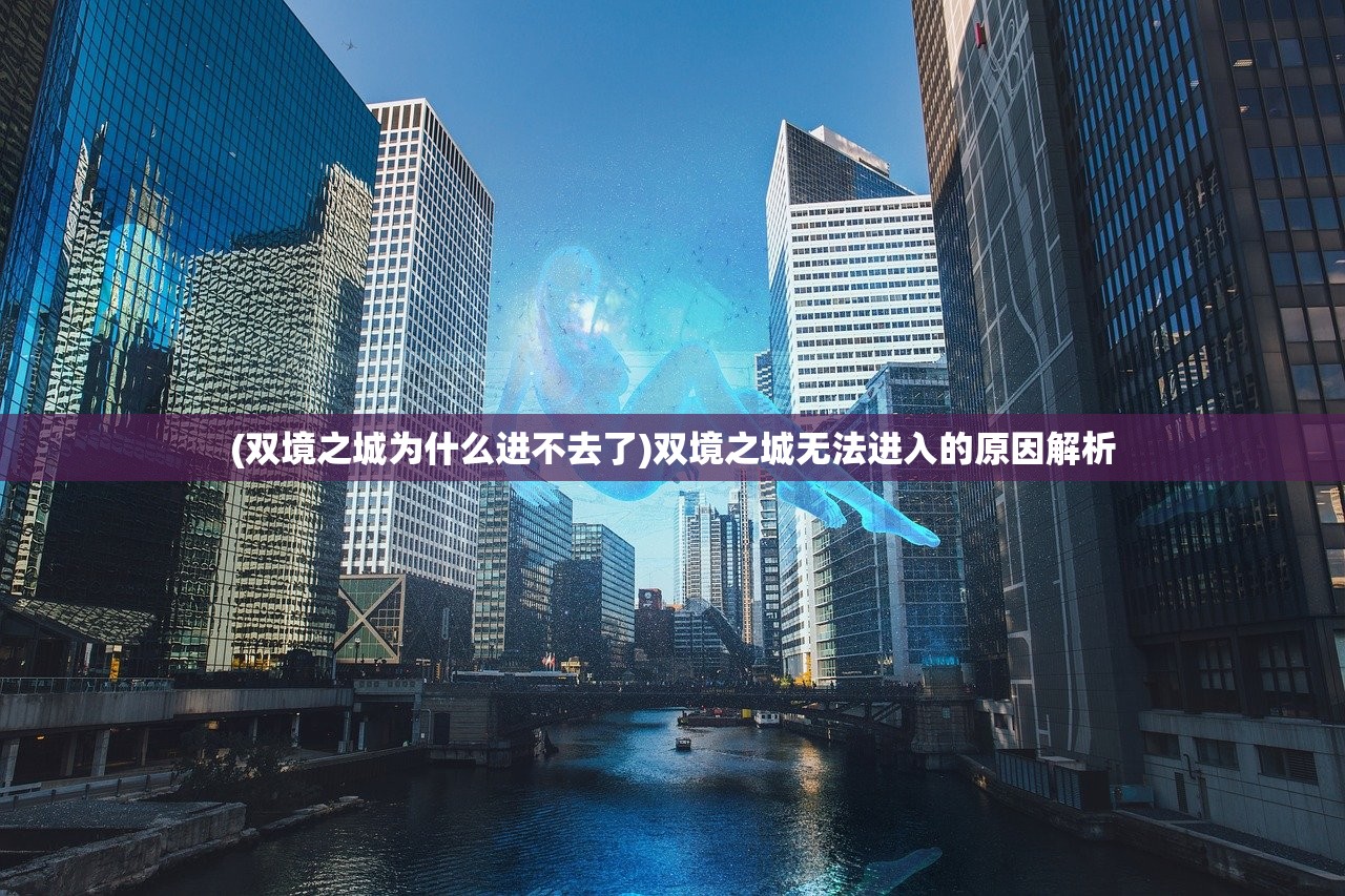 (双境之城为什么进不去了)双境之城无法进入的原因解析 (双境之城为什么进不去了)双境之城无法进入的原因解析