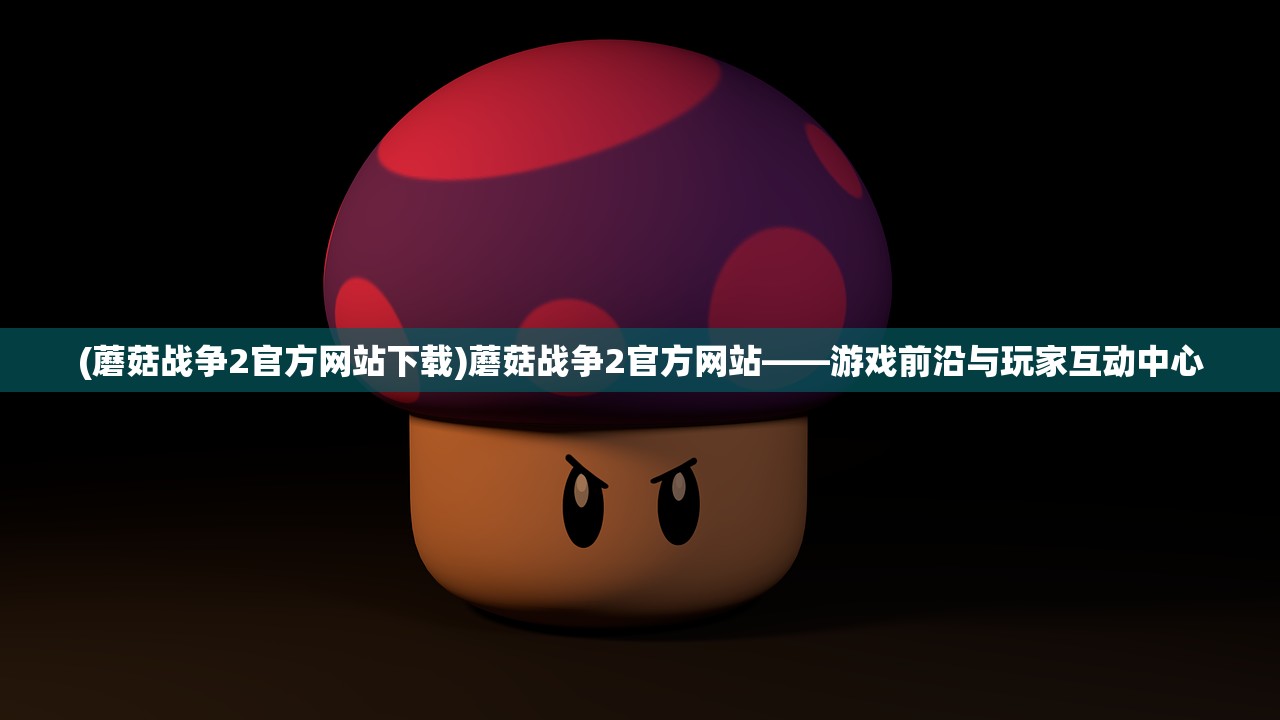 (蘑菇战争2官方网站下载)蘑菇战争2官方网站——游戏前沿与玩家互动中心