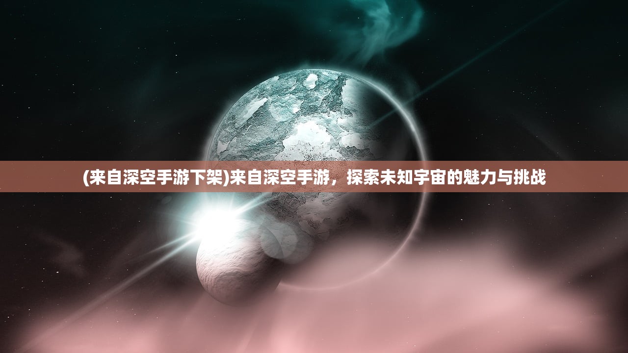 (来自深空手游下架)来自深空手游,探索未知宇宙的魅力与挑战 (来自深空手游下架)来自深空手游,探索未知宇宙的魅力与挑战