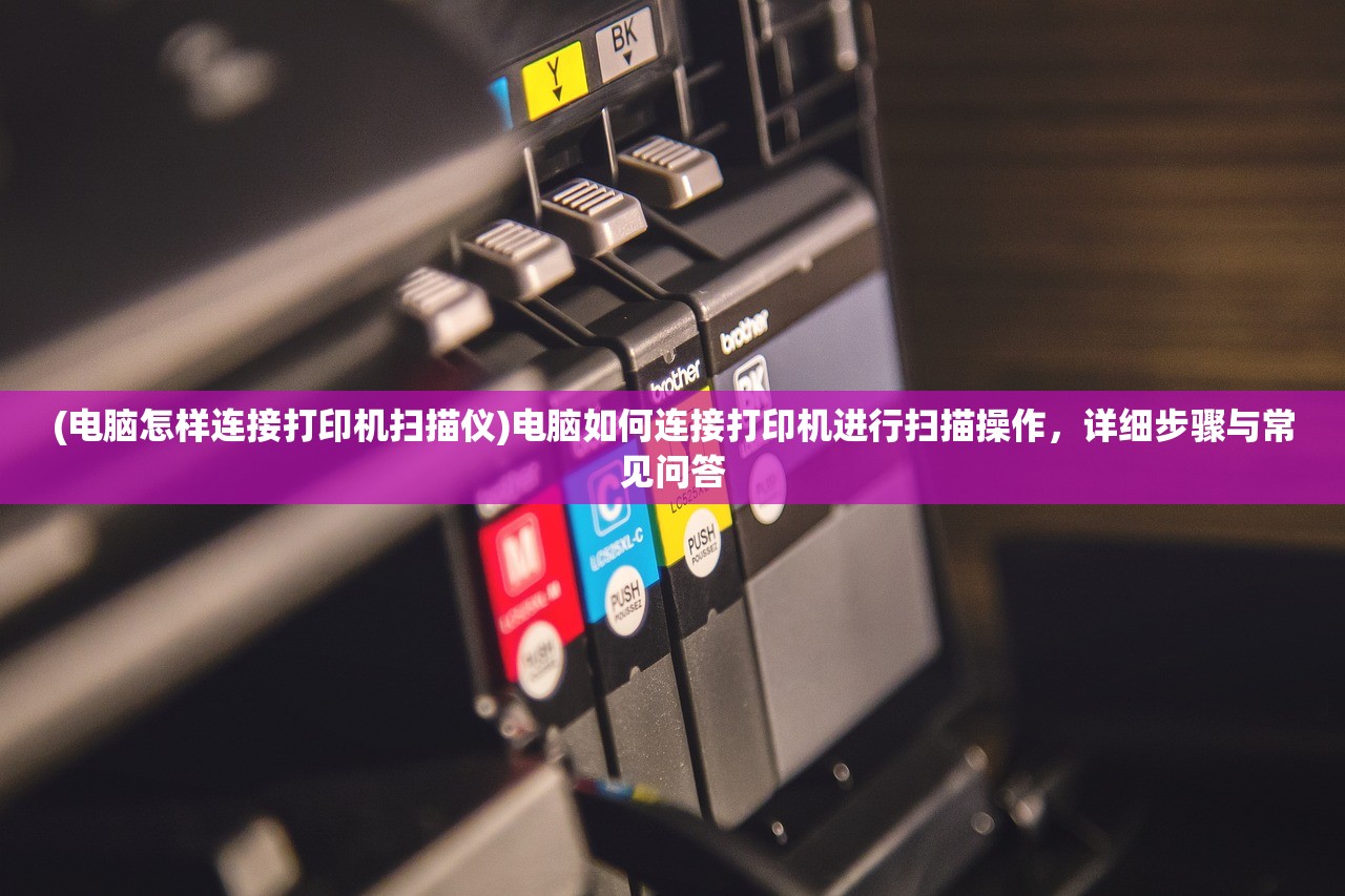 (电脑怎样连接打印机扫描仪)电脑如何连接打印机进行扫描操作,详细步骤与常见问答 (电脑怎样连接打印机扫描仪)电脑如何连接打印机进行扫描操作,详细步骤与常见问答