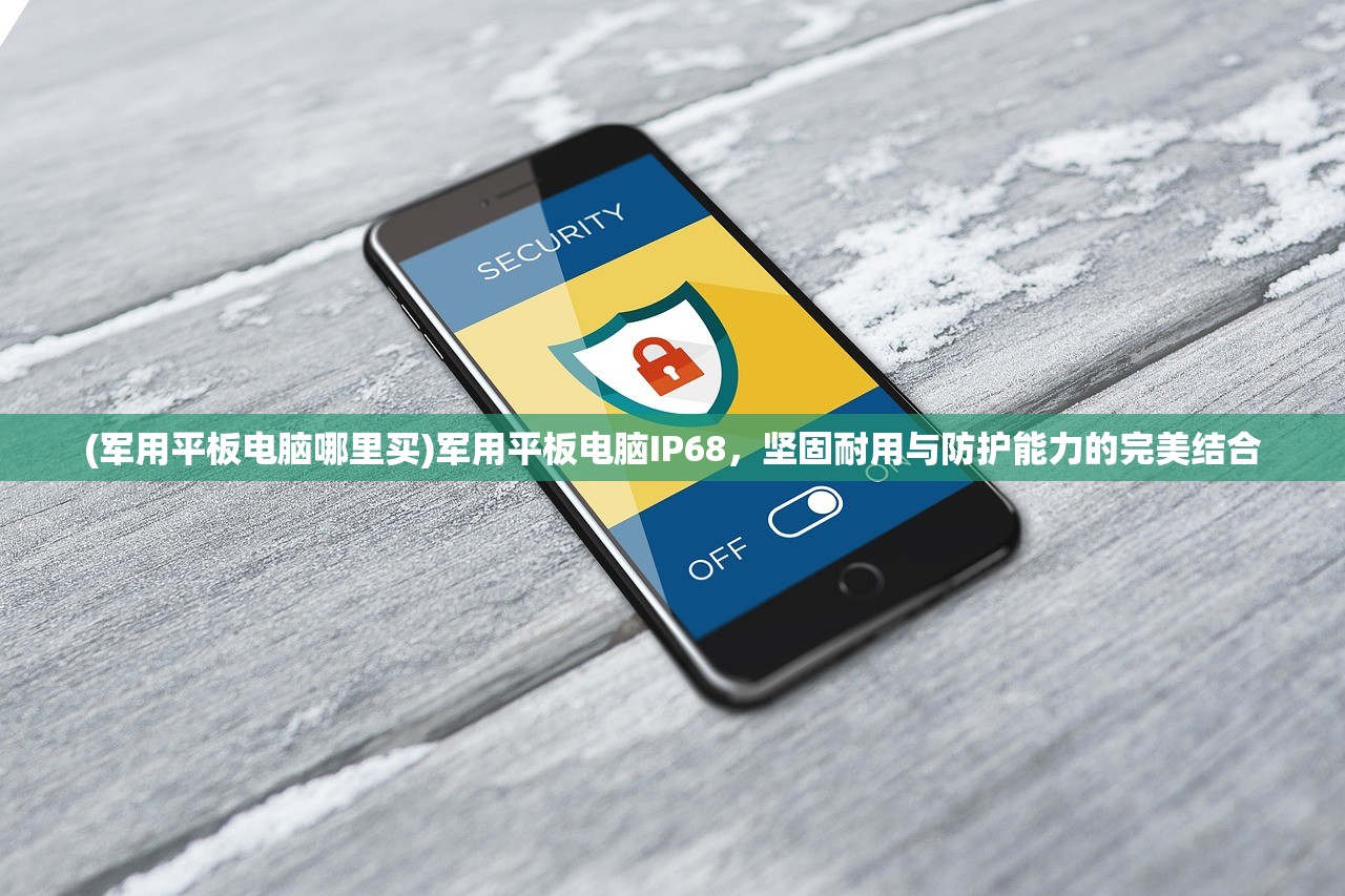 (军用平板电脑哪里买)军用平板电脑IP68,坚固耐用与防护能力的完美结合 (军用平板电脑哪里买)军用平板电脑IP68,坚固耐用与防护能力的完美结合