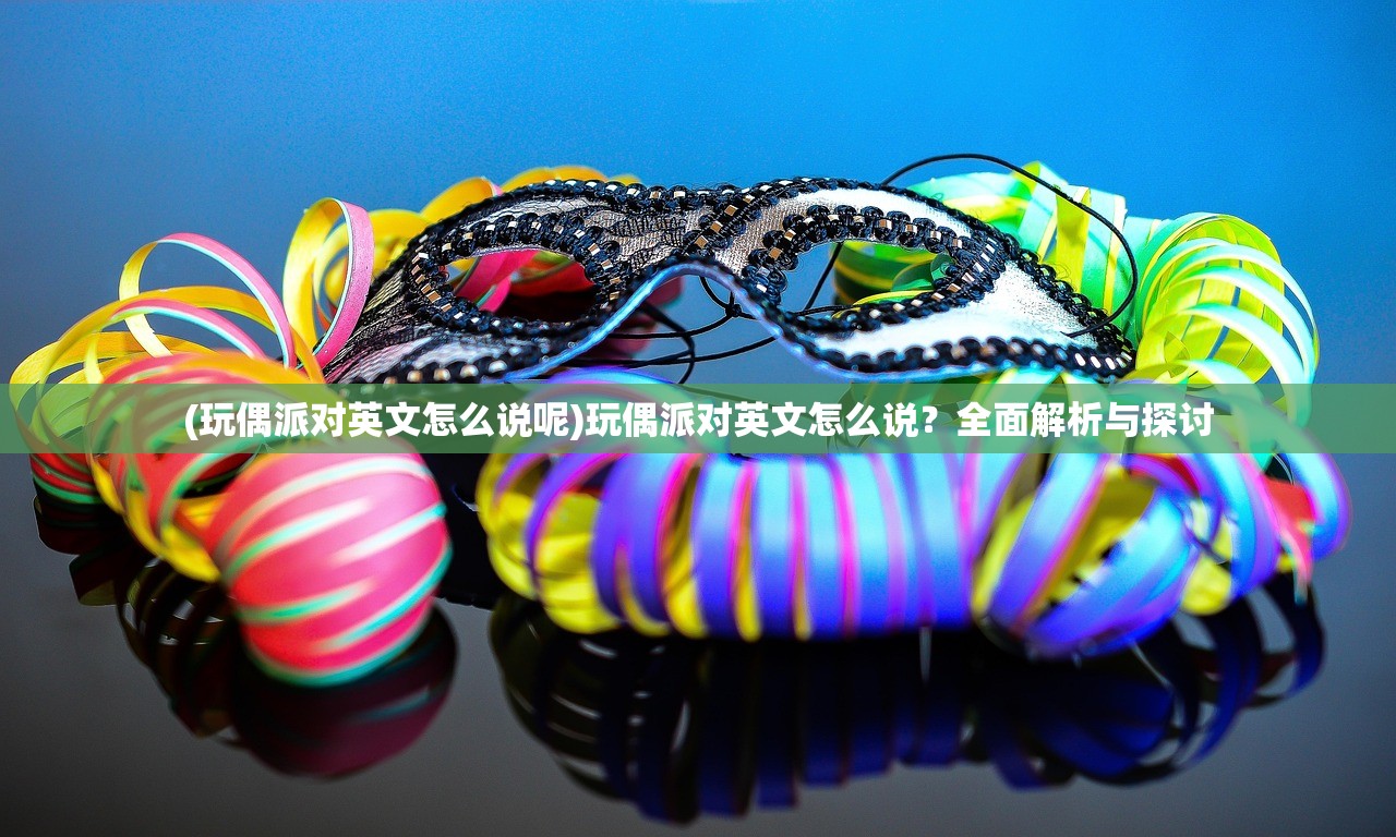 (玩偶派对英文怎么说呢)玩偶派对英文怎么说?全面解析与探讨 (玩偶派对英文怎么说呢)玩偶派对英文怎么说?全面解析与探讨