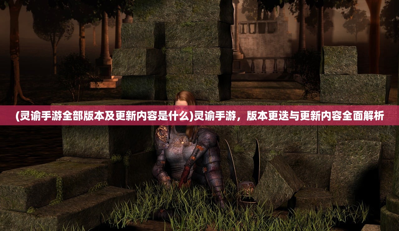 (灵谕手游全部版本及更新内容是什么)灵谕手游，版本更迭与更新内容全面解析