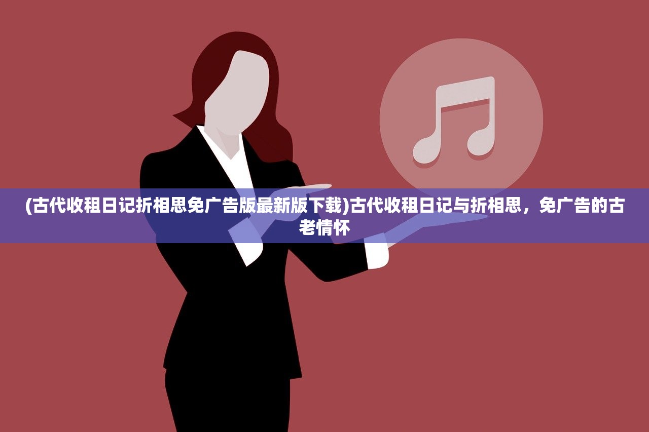 (古代收租日记折相思免广告版最新版下载)古代收租日记与折相思,免广告的古老情怀 (古代收租日记折相思免广告版最新版下载)古代收租日记与折相思,免广告的古老情怀