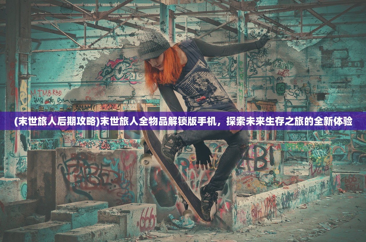 (末世旅人后期攻略)末世旅人全物品解锁版手机,探索未来生存之旅的全新体验 (末世旅人后期攻略)末世旅人全物品解锁版手机,探索未来生存之旅的全新体验