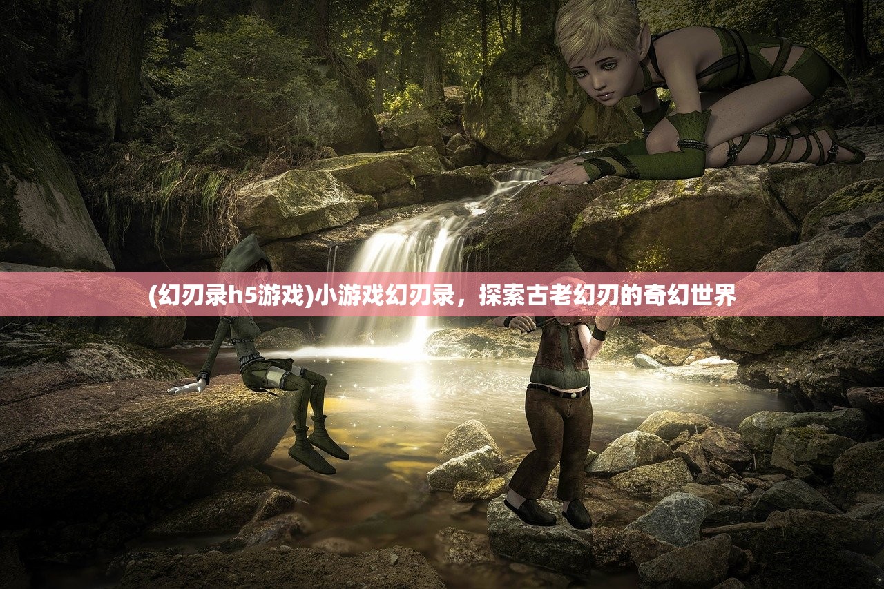 (幻刃录h5游戏)小游戏幻刃录,探索古老幻刃的奇幻世界 (幻刃录h5游戏)小游戏幻刃录,探索古老幻刃的奇幻世界