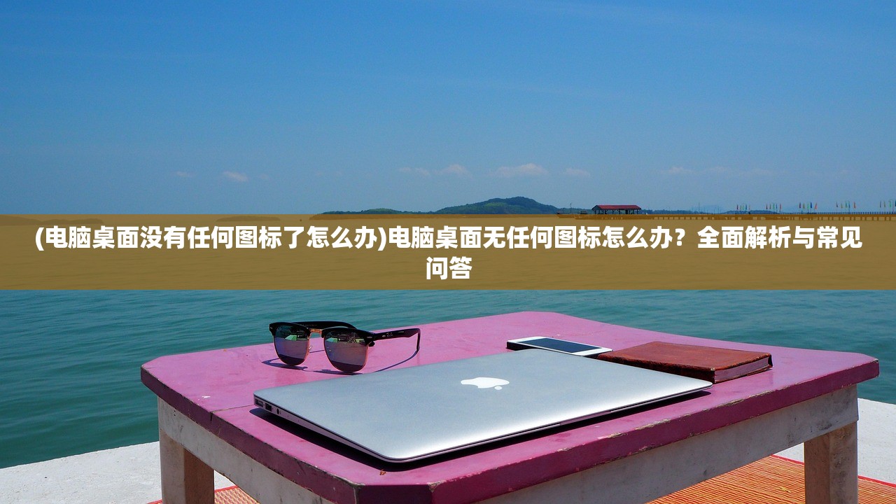 (电脑桌面没有任何图标了怎么办)电脑桌面无任何图标怎么办?全面解析与常见问答 (电脑桌面没有任何图标了怎么办)电脑桌面无任何图标怎么办?全面解析与常见问答
