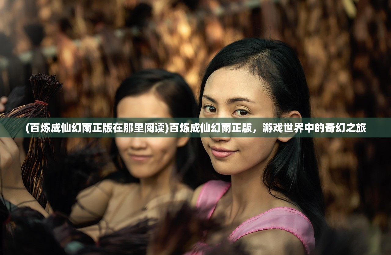 (百炼成仙幻雨正版在那里阅读)百炼成仙幻雨正版,游戏世界中的奇幻之旅 (百炼成仙幻雨正版在那里阅读)百炼成仙幻雨正版,游戏世界中的奇幻之旅