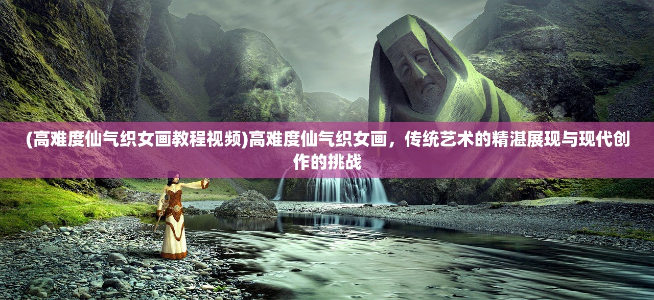 (高难度仙气织女画教程视频)高难度仙气织女画,传统艺术的精湛展现与现代创作的挑战 (高难度仙气织女画教程视频)高难度仙气织女画,传统艺术的精湛展现与现代创作的挑战