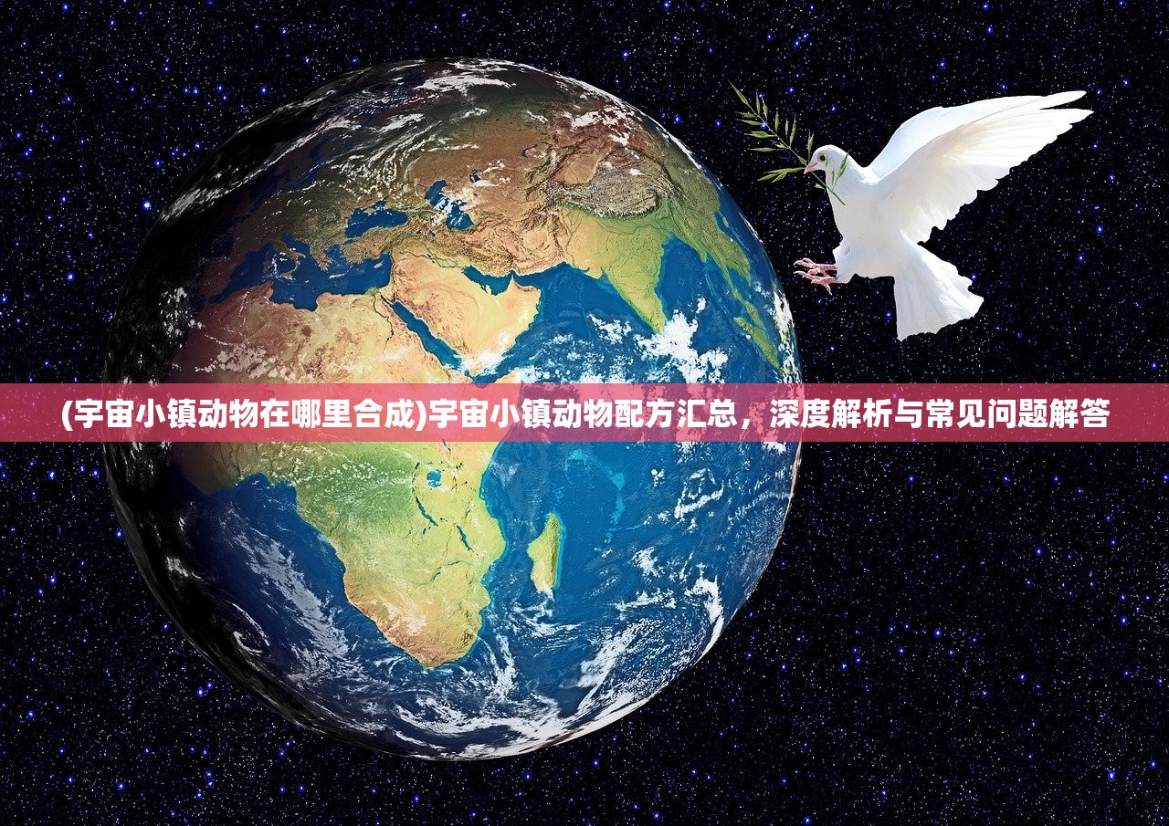 (宇宙小镇动物在哪里合成)宇宙小镇动物配方汇总,深度解析与常见问题解答 (宇宙小镇动物在哪里合成)宇宙小镇动物配方汇总,深度解析与常见问题解答