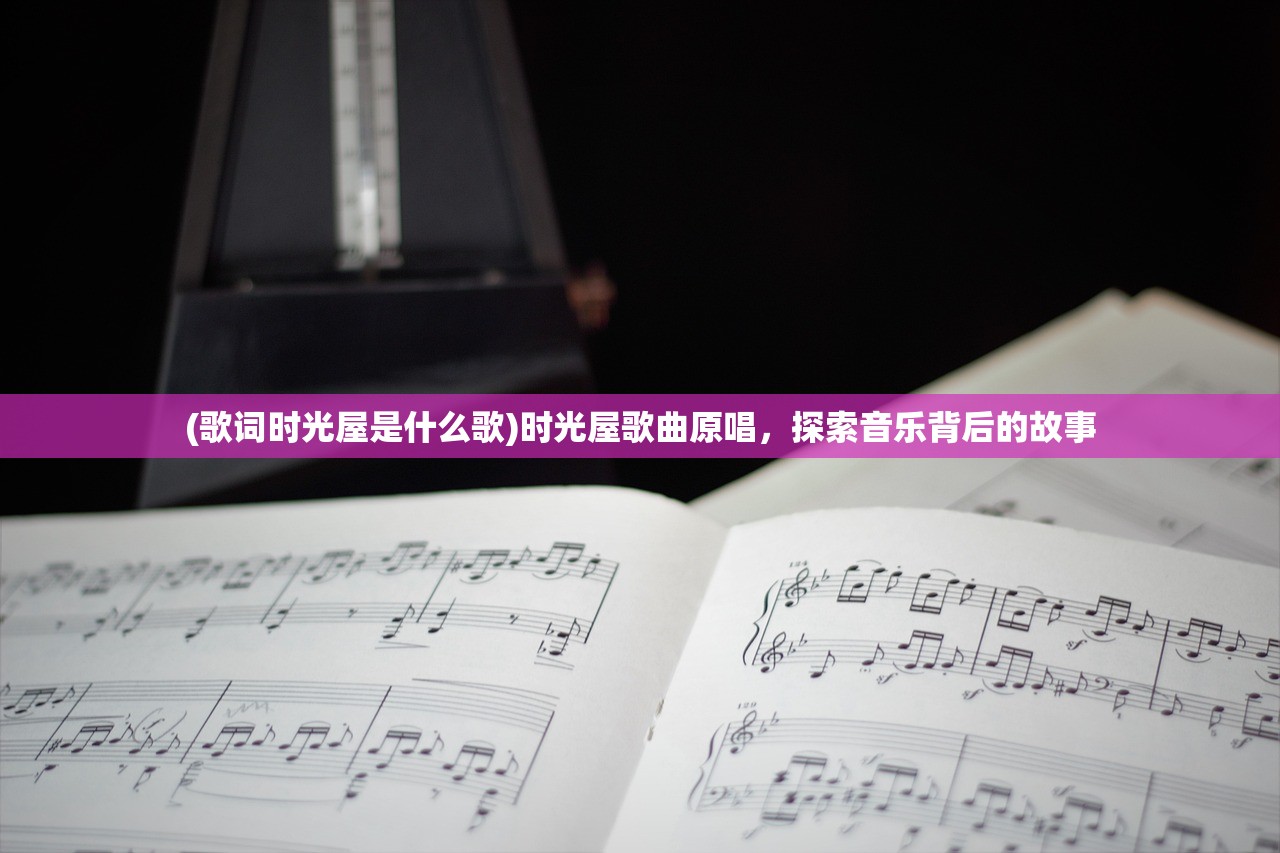 (歌词时光屋是什么歌)时光屋歌曲原唱,探索音乐背后的故事 (歌词时光屋是什么歌)时光屋歌曲原唱,探索音乐背后的故事