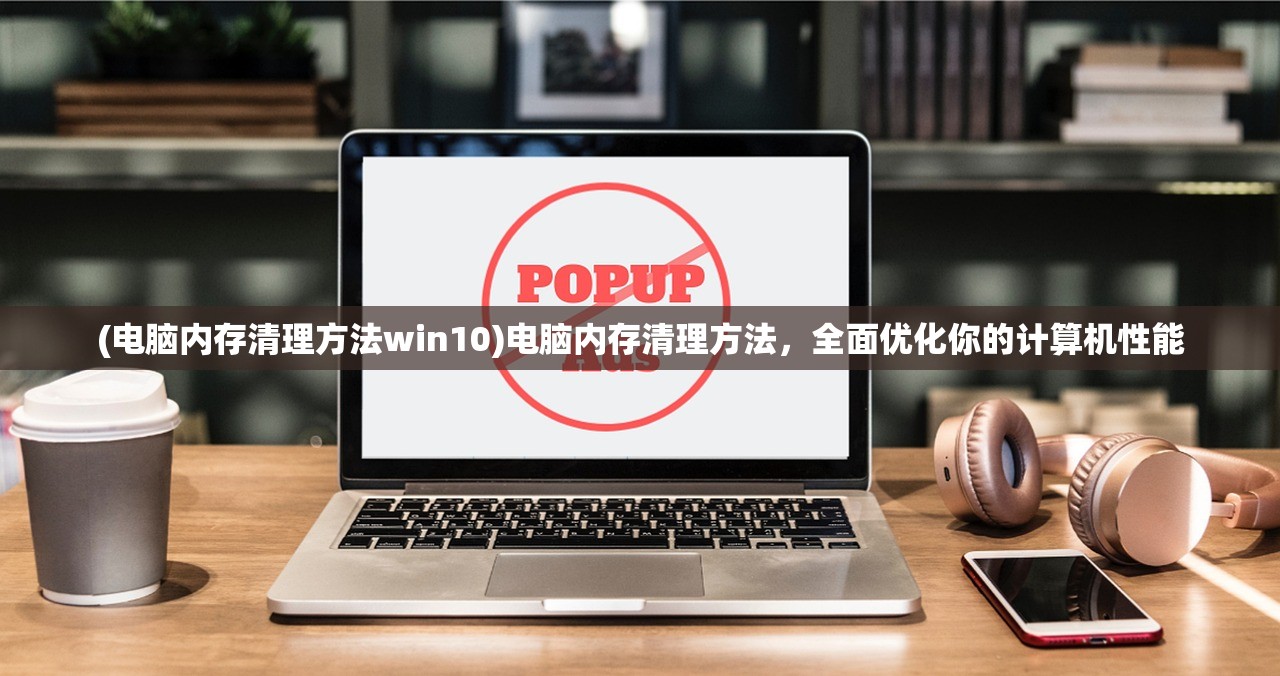 (电脑内存清理方法win10)电脑内存清理方法,全面优化你的计算机性能 (电脑内存清理方法win10)电脑内存清理方法,全面优化你的计算机性能
