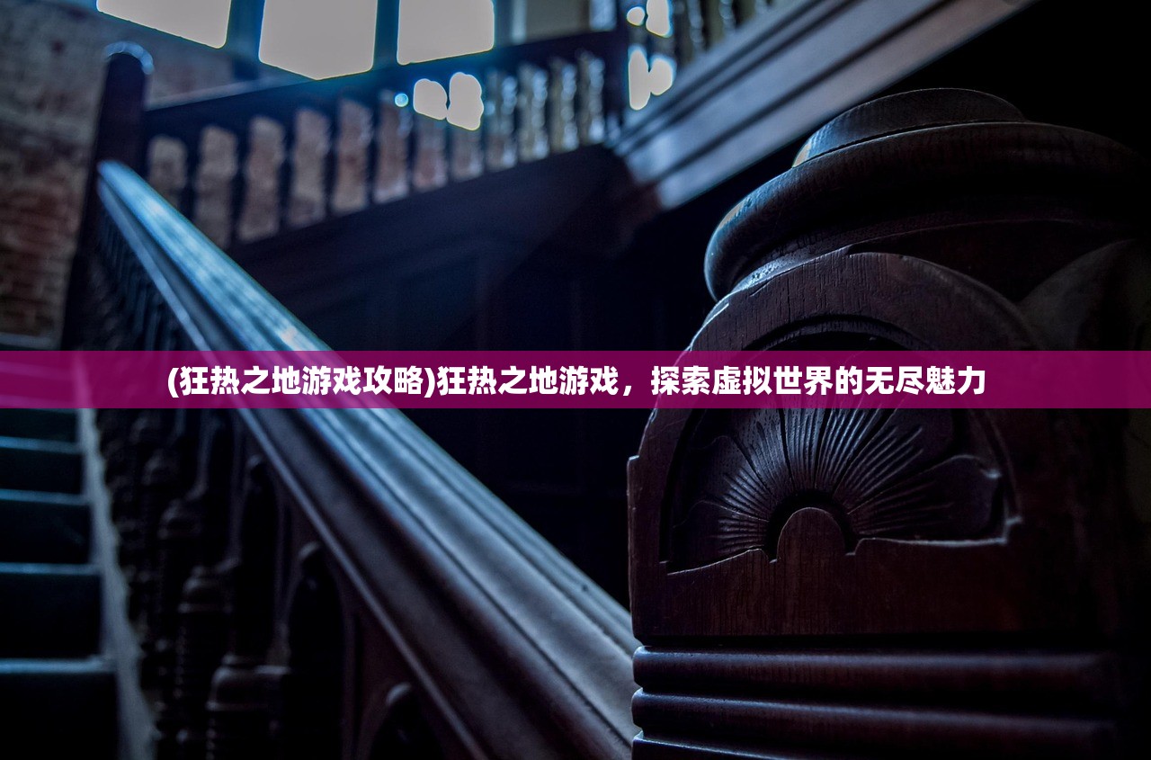 (狂热之地游戏攻略)狂热之地游戏,探索虚拟世界的无尽魅力 (狂热之地游戏攻略)狂热之地游戏,探索虚拟世界的无尽魅力