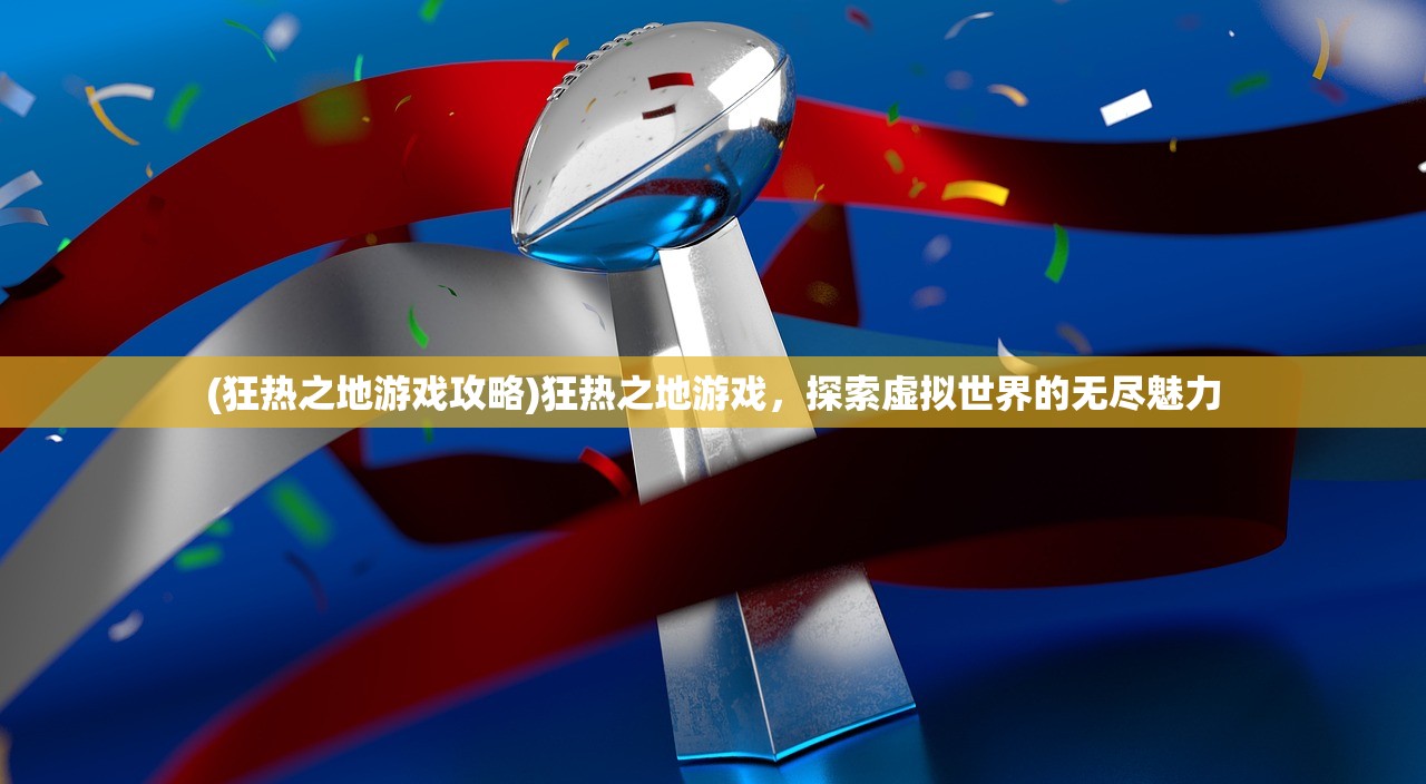 (狂热之地游戏攻略)狂热之地游戏,探索虚拟世界的无尽魅力 (狂热之地游戏攻略)狂热之地游戏,探索虚拟世界的无尽魅力