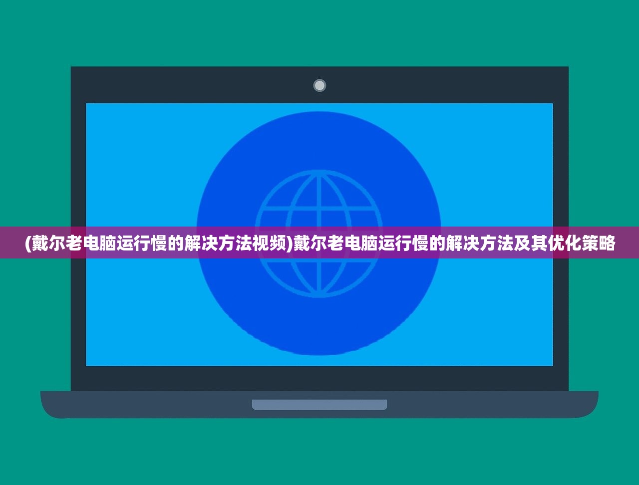 (戴尔老电脑运行慢的解决方法视频)戴尔老电脑运行慢的解决方法及其优化策略